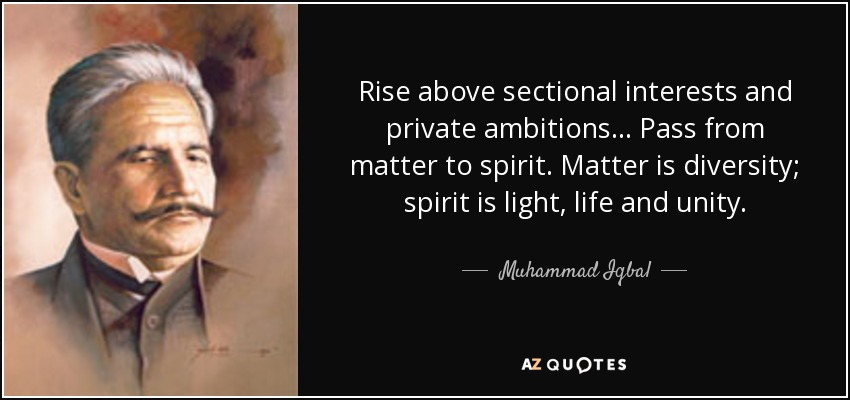 Rise above sectional interests and private ambitions... Pass from matter to spirit. Matter is diversity; spirit is light, life and unity. - Muhammad Iqbal