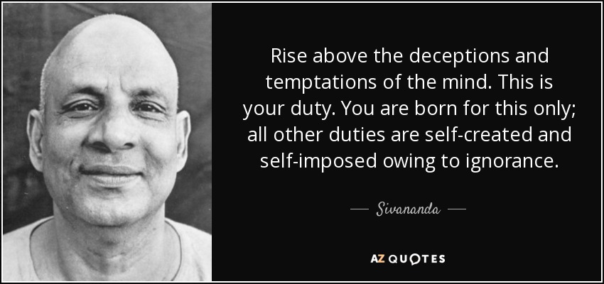 Rise above the deceptions and temptations of the mind. This is your duty. You are born for this only; all other duties are self-created and self-imposed owing to ignorance. - Sivananda