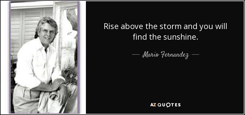 Rise above the storm and you will find the sunshine. - Mario Fernandez