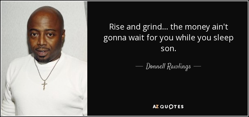 Rise and grind... the money ain't gonna wait for you while you sleep son. - Donnell Rawlings