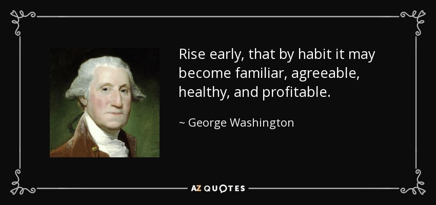 Rise early, that by habit it may become familiar, agreeable, healthy, and profitable. - George Washington