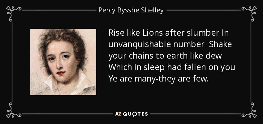 Rise like Lions after slumber In unvanquishable number- Shake your chains to earth like dew Which in sleep had fallen on you Ye are many-they are few. - Percy Bysshe Shelley