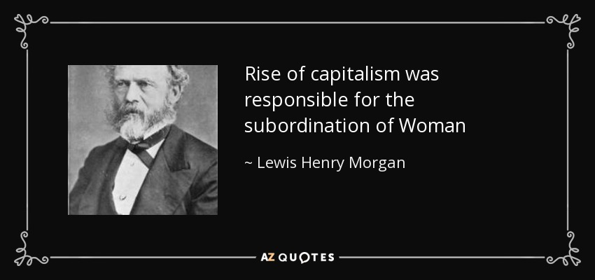 Rise of capitalism was responsible for the subordination of Woman - Lewis Henry Morgan