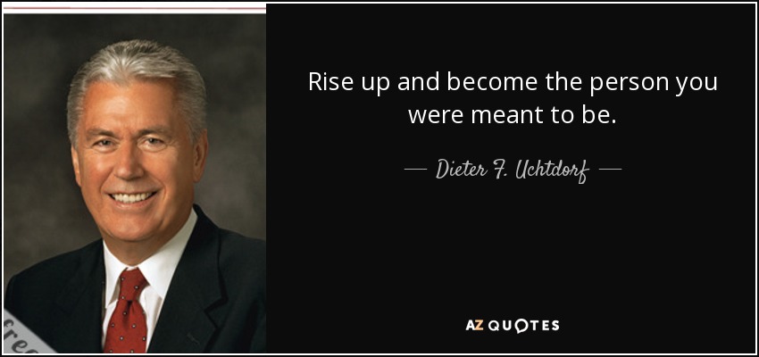 Rise up and become the person you were meant to be. - Dieter F. Uchtdorf