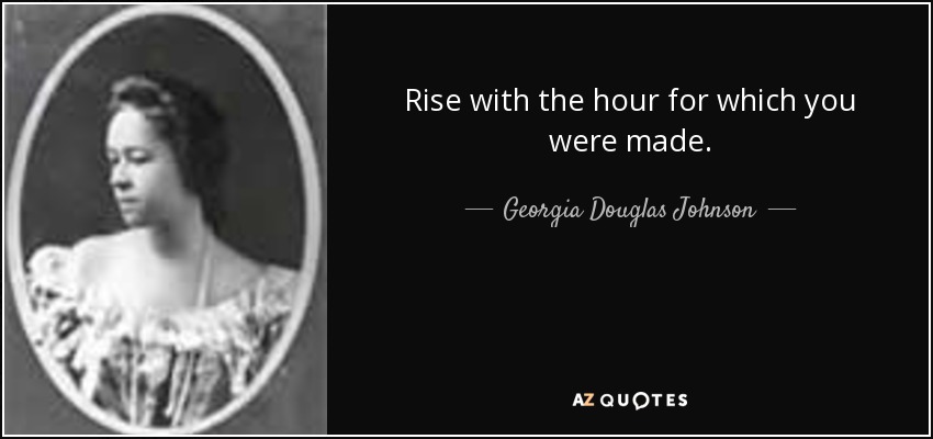 Rise with the hour for which you were made. - Georgia Douglas Johnson
