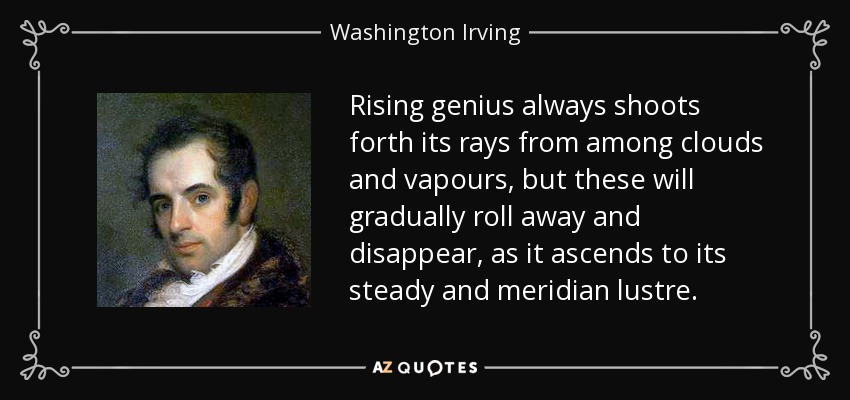 Rising genius always shoots forth its rays from among clouds and vapours, but these will gradually roll away and disappear, as it ascends to its steady and meridian lustre. - Washington Irving