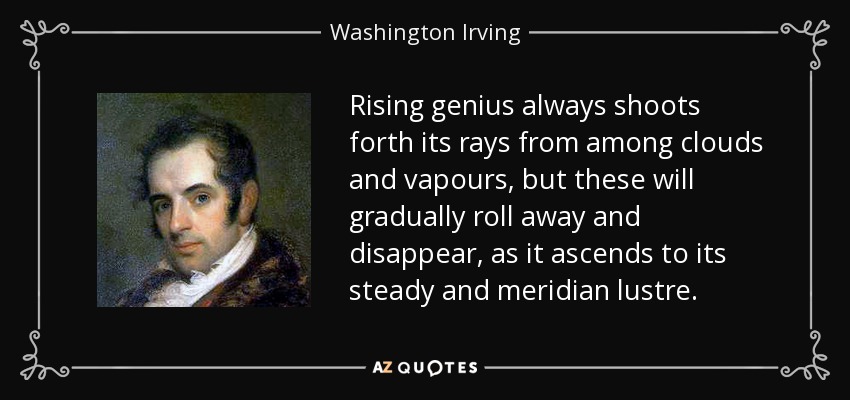 Rising genius always shoots forth its rays from among clouds and vapours, but these will gradually roll away and disappear, as it ascends to its steady and meridian lustre. - Washington Irving