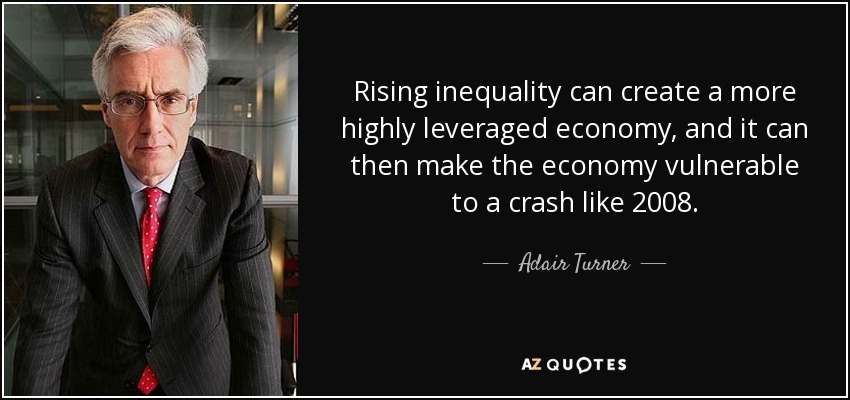 Rising inequality can create a more highly leveraged economy, and it can then make the economy vulnerable to a crash like 2008. - Adair Turner, Baron Turner of Ecchinswell