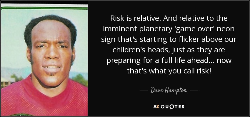 Risk is relative. And relative to the imminent planetary 'game over' neon sign that's starting to flicker above our children's heads, just as they are preparing for a full life ahead... now that's what you call risk! - Dave Hampton