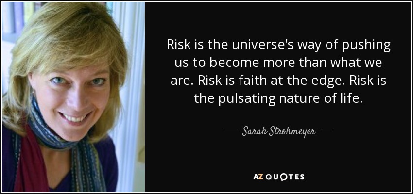Risk is the universe's way of pushing us to become more than what we are. Risk is faith at the edge. Risk is the pulsating nature of life. - Sarah Strohmeyer