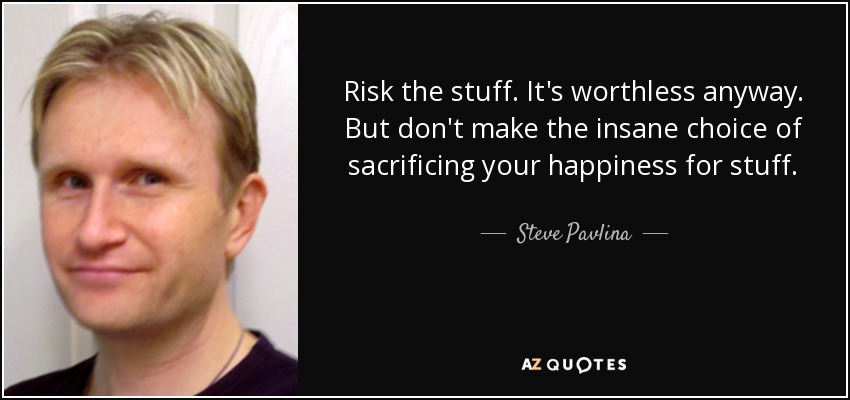 Risk the stuff. It's worthless anyway. But don't make the insane choice of sacrificing your happiness for stuff. - Steve Pavlina