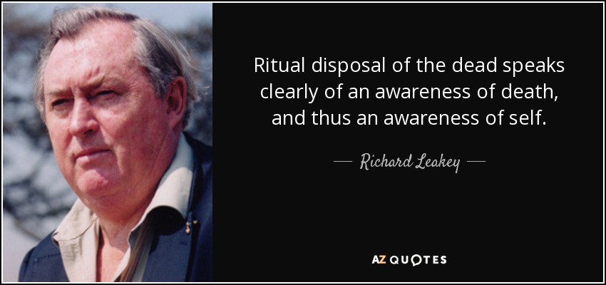 Ritual disposal of the dead speaks clearly of an awareness of death, and thus an awareness of self. - Richard Leakey