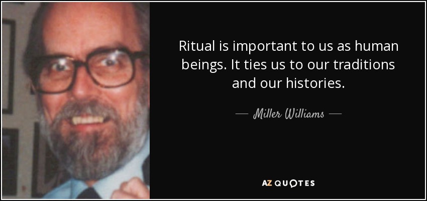Ritual is important to us as human beings. It ties us to our traditions and our histories. - Miller Williams