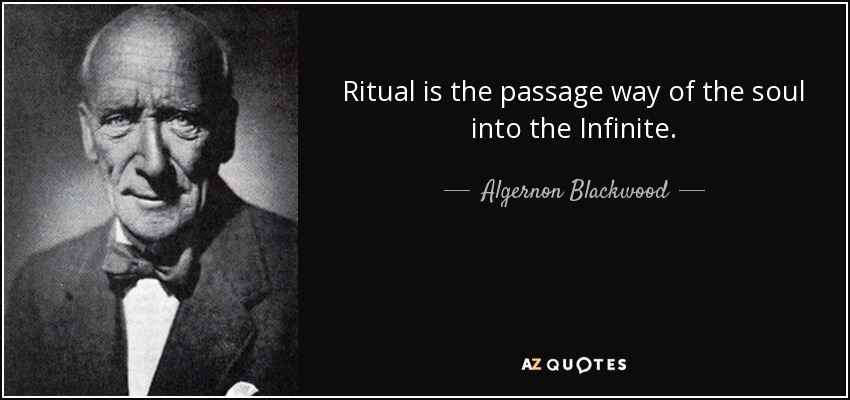 Ritual is the passage way of the soul into the Infinite. - Algernon Blackwood