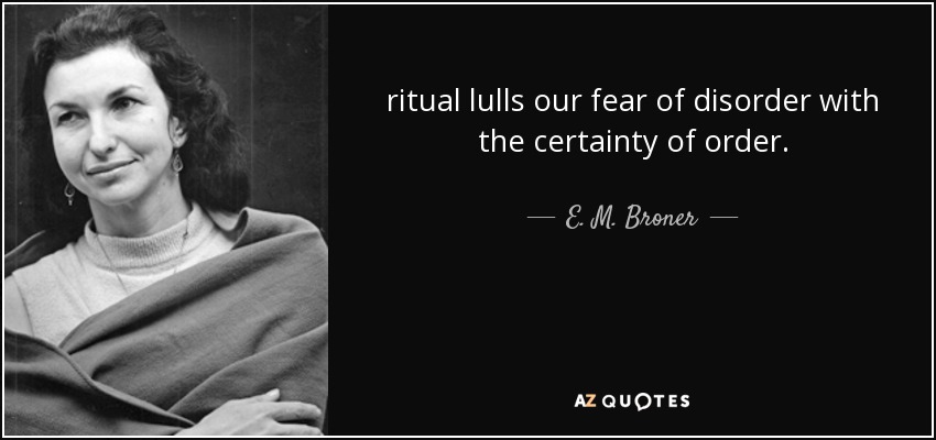 ritual lulls our fear of disorder with the certainty of order. - E. M. Broner