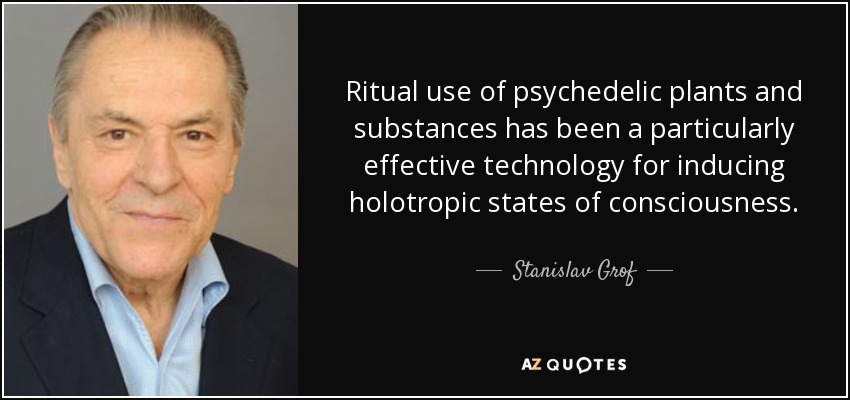Ritual use of psychedelic plants and substances has been a particularly effective technology for inducing holotropic states of consciousness. - Stanislav Grof