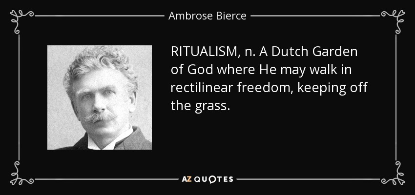 RITUALISM, n. A Dutch Garden of God where He may walk in rectilinear freedom, keeping off the grass. - Ambrose Bierce