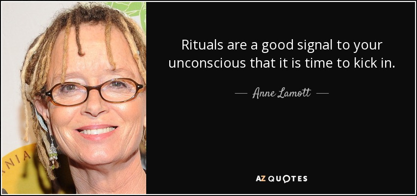 Rituals are a good signal to your unconscious that it is time to kick in. - Anne Lamott