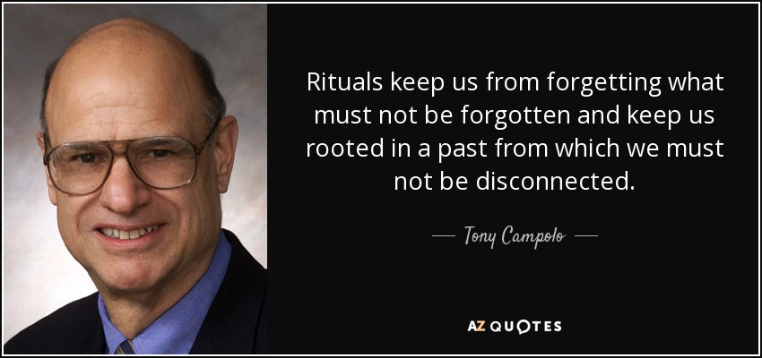 Rituals keep us from forgetting what must not be forgotten and keep us rooted in a past from which we must not be disconnected. - Tony Campolo