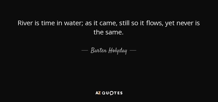 River is time in water; as it came, still so it flows, yet never is the same. - Barten Holyday