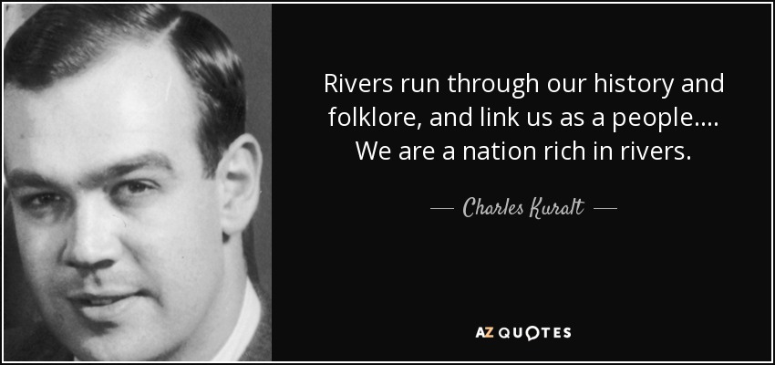 Rivers run through our history and folklore, and link us as a people.... We are a nation rich in rivers. - Charles Kuralt