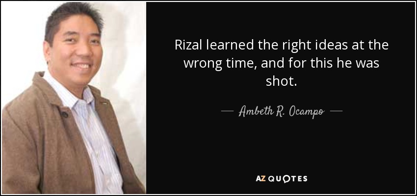 Rizal learned the right ideas at the wrong time, and for this he was shot. - Ambeth R. Ocampo