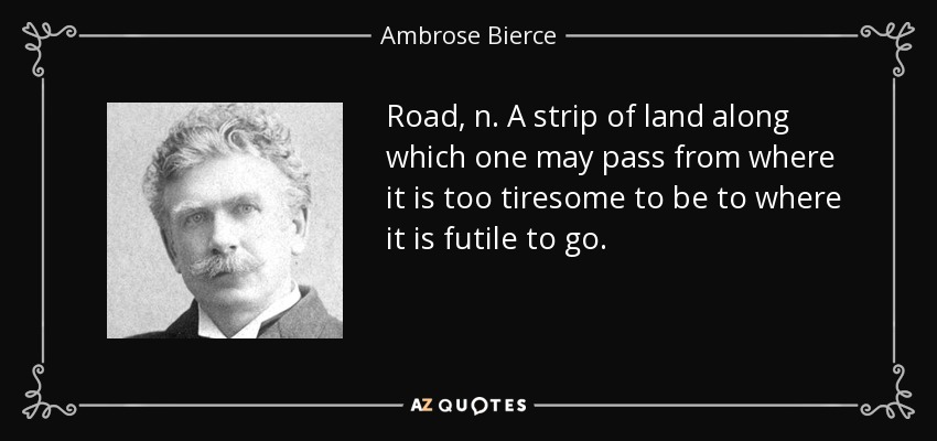 Road, n. A strip of land along which one may pass from where it is too tiresome to be to where it is futile to go. - Ambrose Bierce