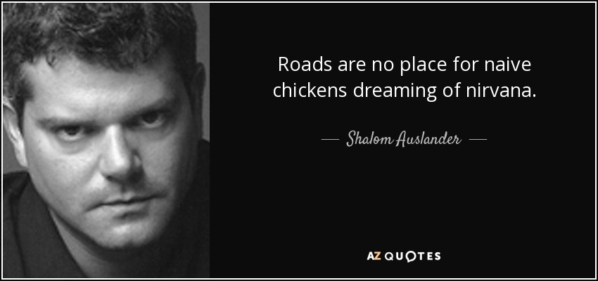 Roads are no place for naive chickens dreaming of nirvana. - Shalom Auslander