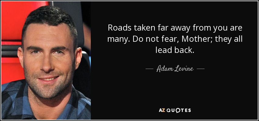 Roads taken far away from you are many. Do not fear, Mother; they all lead back. - Adam Levine