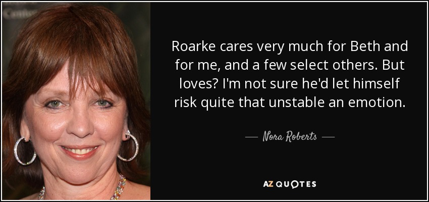 Roarke cares very much for Beth and for me, and a few select others. But loves? I'm not sure he'd let himself risk quite that unstable an emotion. - Nora Roberts