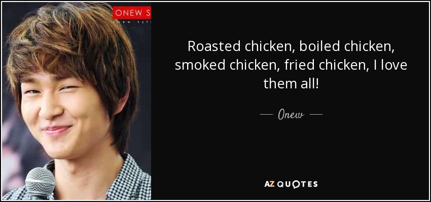 Roasted chicken, boiled chicken, smoked chicken, fried chicken, I love them all! - Onew