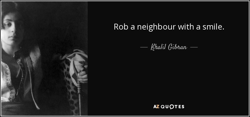 Rob a neighbour with a smile. - Khalil Gibran