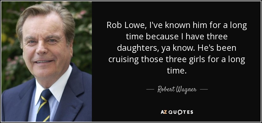 Rob Lowe, I've known him for a long time because I have three daughters, ya know. He's been cruising those three girls for a long time. - Robert Wagner