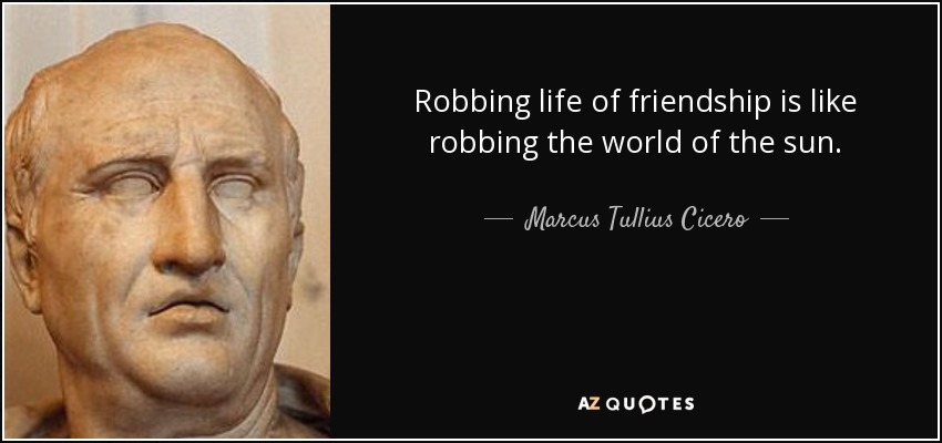 Robbing life of friendship is like robbing the world of the sun. - Marcus Tullius Cicero