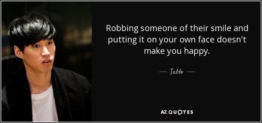Robbing someone of their smile and putting it on your own face doesn't make you happy. - Tablo
