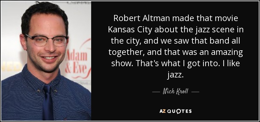 Robert Altman made that movie Kansas City about the jazz scene in the city, and we saw that band all together, and that was an amazing show. That's what I got into. I like jazz. - Nick Kroll