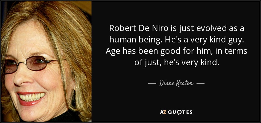 Robert De Niro is just evolved as a human being. He's a very kind guy. Age has been good for him, in terms of just, he's very kind. - Diane Keaton