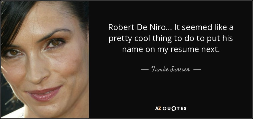 Robert De Niro... It seemed like a pretty cool thing to do to put his name on my resume next. - Famke Janssen