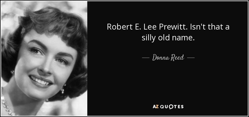 Robert E. Lee Prewitt. Isn't that a silly old name. - Donna Reed