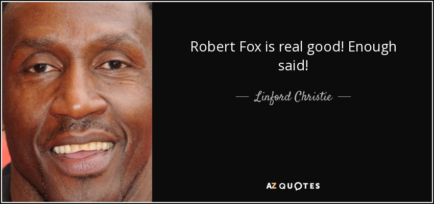 Robert Fox is real good! Enough said! - Linford Christie
