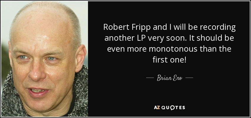 Robert Fripp and I will be recording another LP very soon. It should be even more monotonous than the first one! - Brian Eno