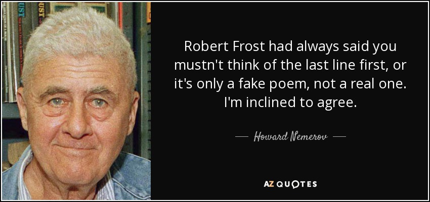 Robert Frost had always said you mustn't think of the last line first, or it's only a fake poem, not a real one. I'm inclined to agree. - Howard Nemerov