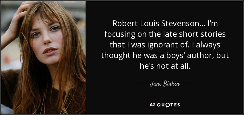 Robert Louis Stevenson... I'm focusing on the late short stories that I was ignorant of. I always thought he was a boys' author, but he's not at all. - Jane Birkin
