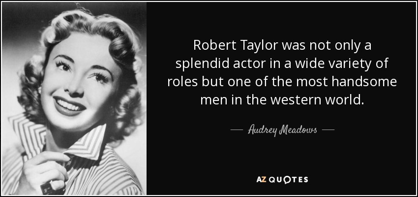 Robert Taylor was not only a splendid actor in a wide variety of roles but one of the most handsome men in the western world. - Audrey Meadows