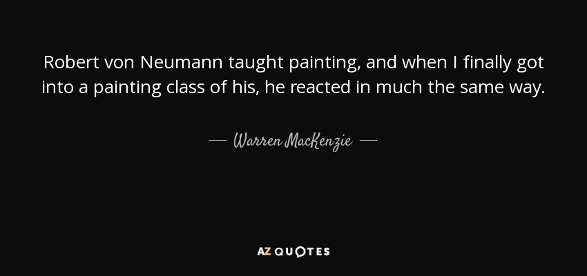 Robert von Neumann taught painting, and when I finally got into a painting class of his, he reacted in much the same way. - Warren MacKenzie