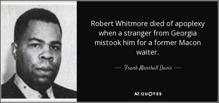 Robert Whitmore died of apoplexy when a stranger from Georgia mistook him for a former Macon waiter. - Frank Marshall Davis