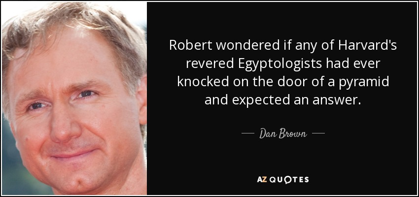 Robert wondered if any of Harvard's revered Egyptologists had ever knocked on the door of a pyramid and expected an answer. - Dan Brown