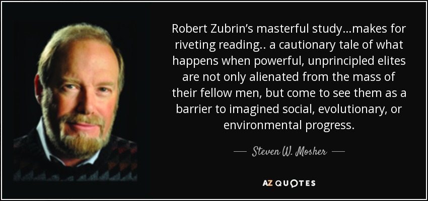 Robert Zubrin’s masterful study…makes for riveting reading. . a cautionary tale of what happens when powerful, unprincipled elites are not only alienated from the mass of their fellow men, but come to see them as a barrier to imagined social, evolutionary, or environmental progress. - Steven W. Mosher