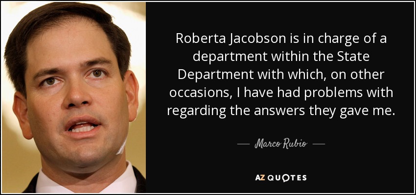 Roberta Jacobson is in charge of a department within the State Department with which, on other occasions, I have had problems with regarding the answers they gave me. - Marco Rubio