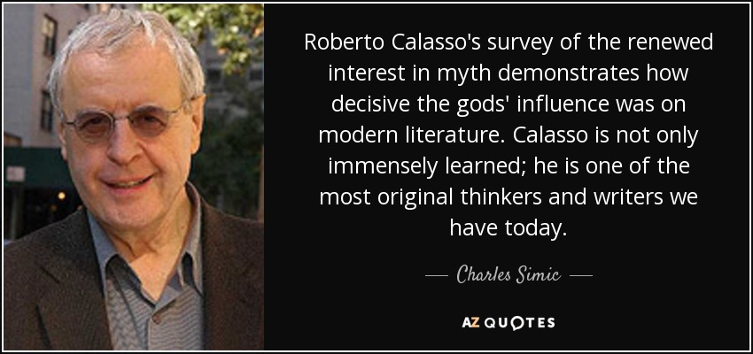 Roberto Calasso's survey of the renewed interest in myth demonstrates how decisive the gods' influence was on modern literature. Calasso is not only immensely learned; he is one of the most original thinkers and writers we have today. - Charles Simic